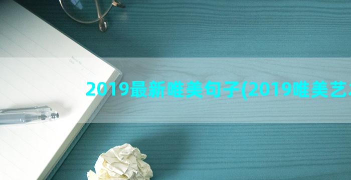 2019最新唯美句子(2019唯美艺术)