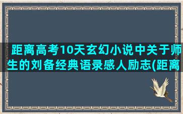 距离高考10天玄幻小说中关于师生的刘备经典语录感人励志(距离高考100天还有机会吗)